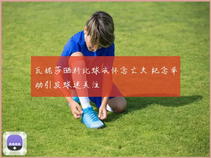 瓦妮莎晒科比球衣怀念亡夫 纪念举动引发球迷关注