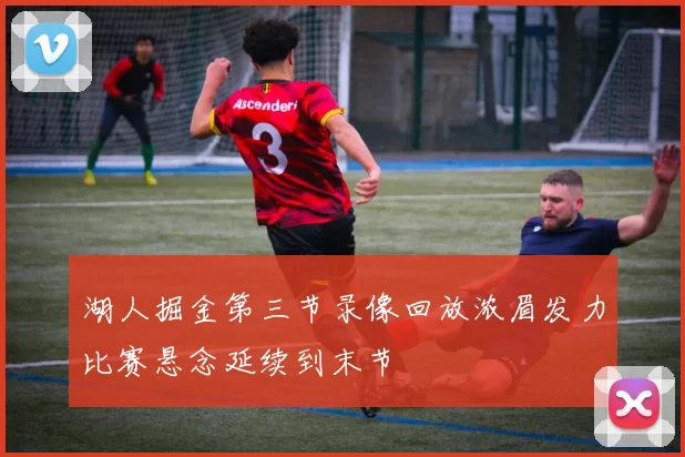 湖人掘金第三节录像回放浓眉发力比赛悬念延续到末节