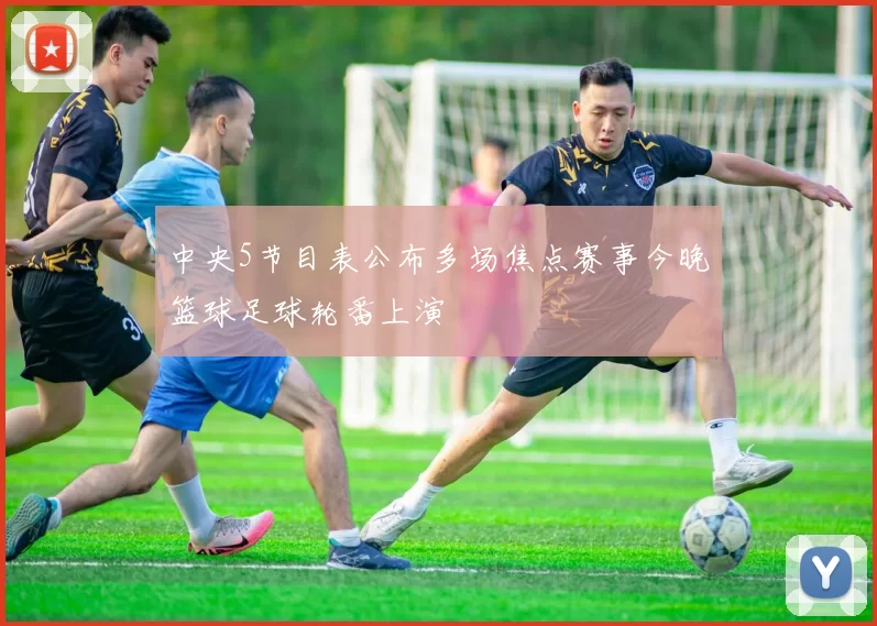 中央5节目表公布多场焦点赛事今晚篮球足球轮番上演