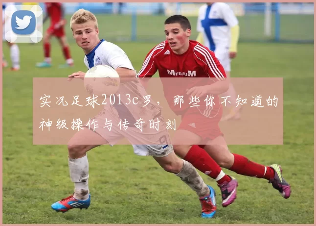 实况足球2013c罗，那些你不知道的神级操作与传奇时刻