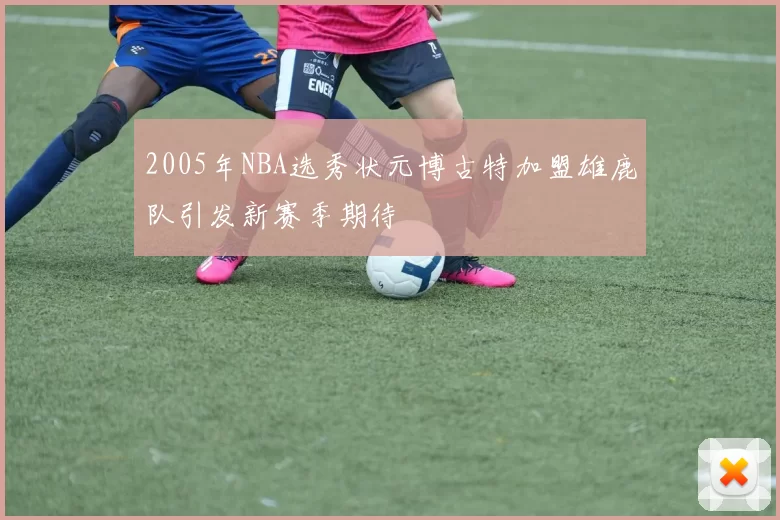 2005年NBA选秀状元博古特加盟雄鹿队引发新赛季期待