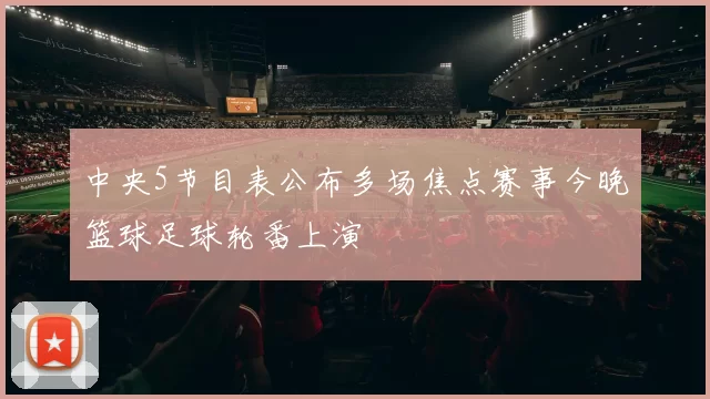 中央5节目表公布多场焦点赛事今晚篮球足球轮番上演