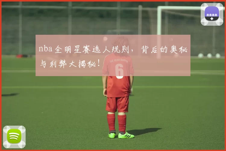 nba全明星赛选人规则，背后的奥秘与利弊大揭秘！