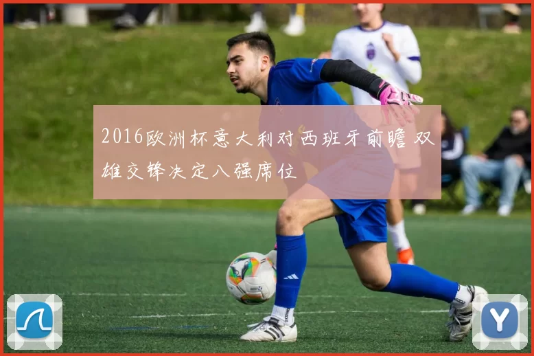 2016欧洲杯意大利对西班牙前瞻 双雄交锋决定八强席位