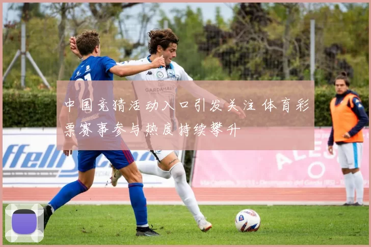 中国竞猜活动入口引发关注 体育彩票赛事参与热度持续攀升