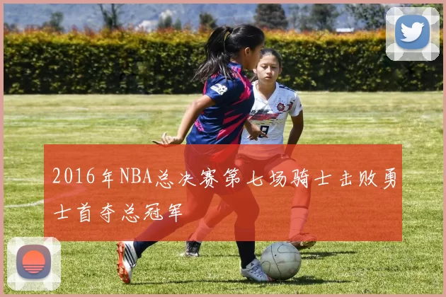 2016年NBA总决赛第七场骑士击败勇士首夺总冠军
