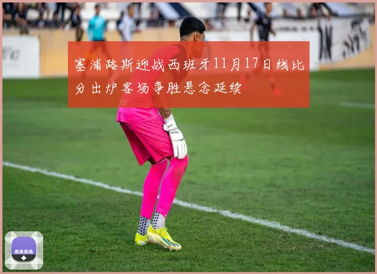 塞浦路斯迎战西班牙11月17日线比分出炉客场争胜悬念延续