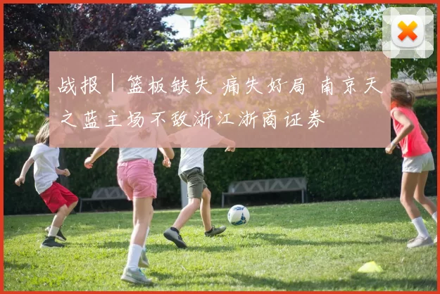 战报｜篮板缺失 痛失好局 南京天之蓝主场不敌浙江浙商证券