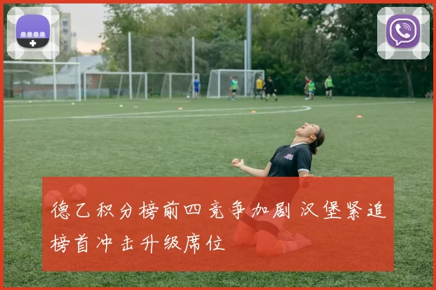 德乙积分榜前四竞争加剧 汉堡紧追榜首冲击升级席位