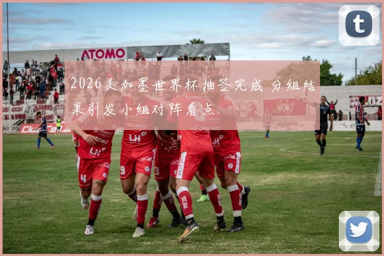 2026美加墨世界杯抽签完成 分组结果引发小组对阵看点