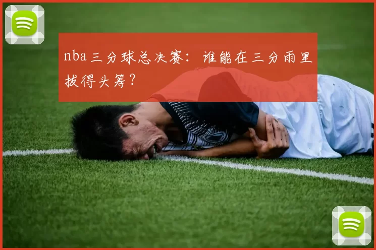 nba三分球总决赛：谁能在三分雨里拔得头筹？