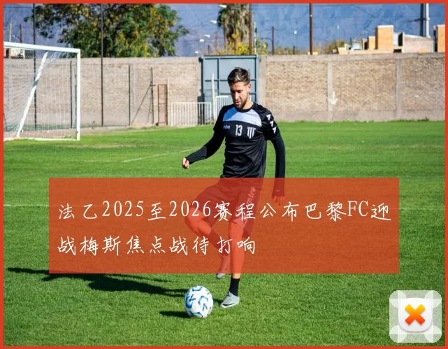 法乙2025至2026赛程公布巴黎FC迎战梅斯焦点战待打响