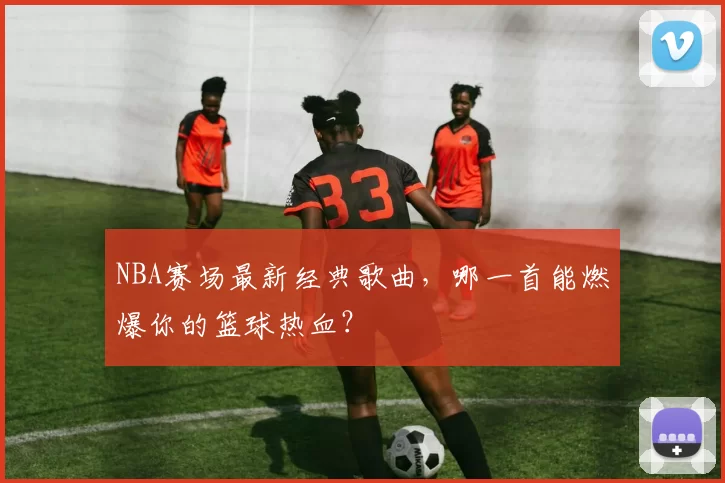 NBA赛场最新经典歌曲，哪一首能燃爆你的篮球热血？