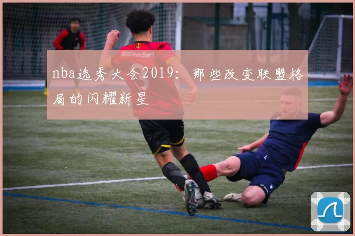 nba选秀大会2019：那些改变联盟格局的闪耀新星