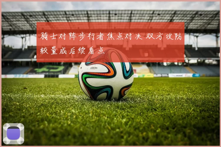 骑士对阵步行者焦点对决 双方攻防较量成后续看点