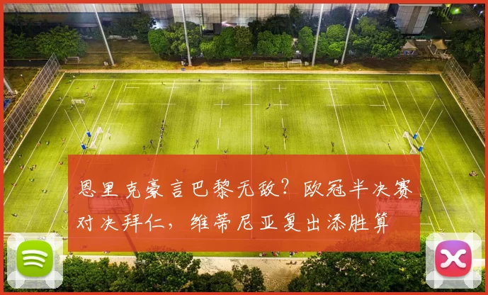 恩里克豪言巴黎无敌？欧冠半决赛对决拜仁，维蒂尼亚复出添胜算