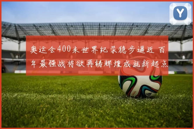 奥运会400米世界纪录稳步逼近 百年最强战将欲再铸辉煌成就新起点