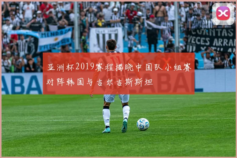 亚洲杯2019赛程揭晓中国队小组赛对阵韩国与吉尔吉斯斯坦