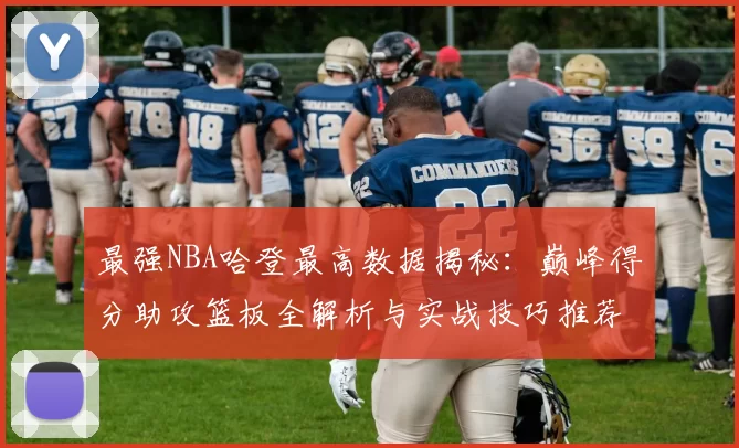 最强NBA哈登最高数据揭秘：巅峰得分助攻篮板全解析与实战技巧推荐