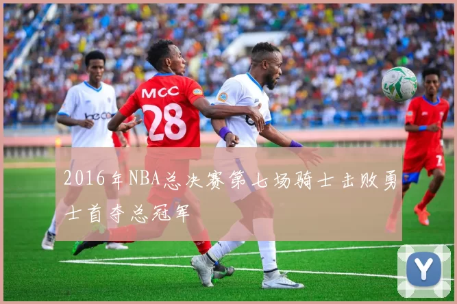 2016年NBA总决赛第七场骑士击败勇士首夺总冠军