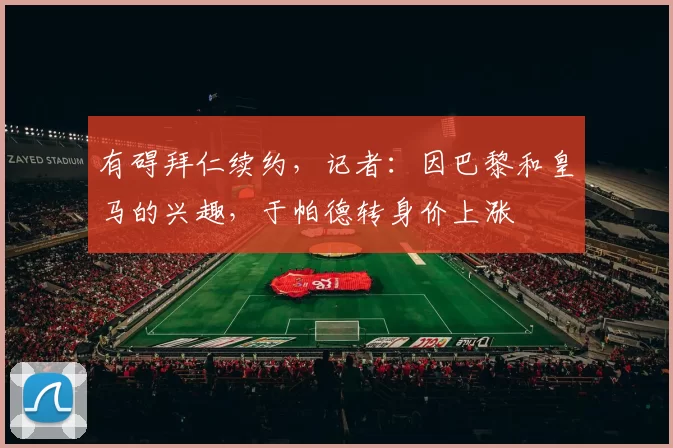 有碍拜仁续约，记者：因巴黎和皇马的兴趣，于帕德转身价上涨