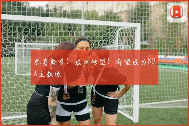 恭喜隆多！成功转型！有望成为NBA主教练