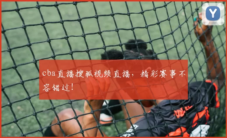 cba直播搜狐视频直播，精彩赛事不容错过！