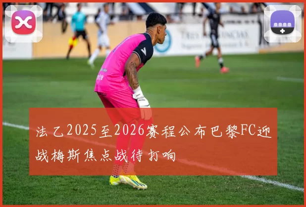 法乙2025至2026赛程公布巴黎FC迎战梅斯焦点战待打响