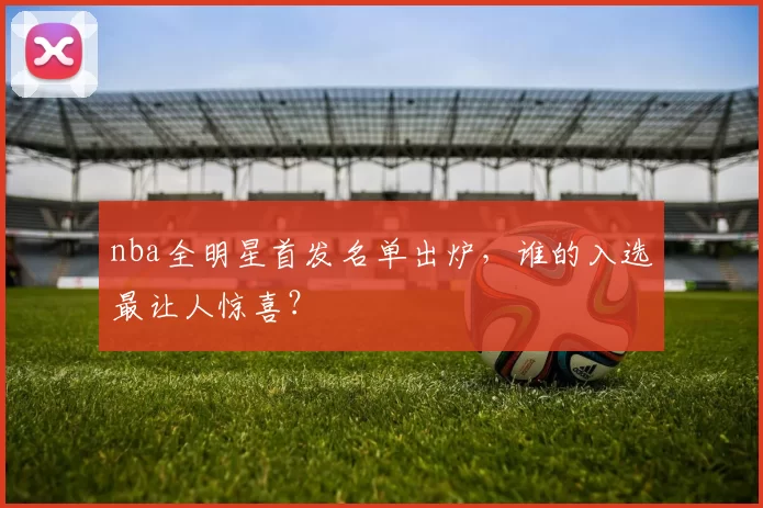 nba全明星首发名单出炉，谁的入选最让人惊喜？