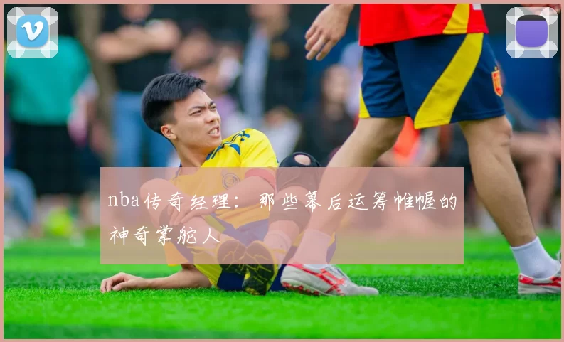 nba传奇经理：那些幕后运筹帷幄的神奇掌舵人