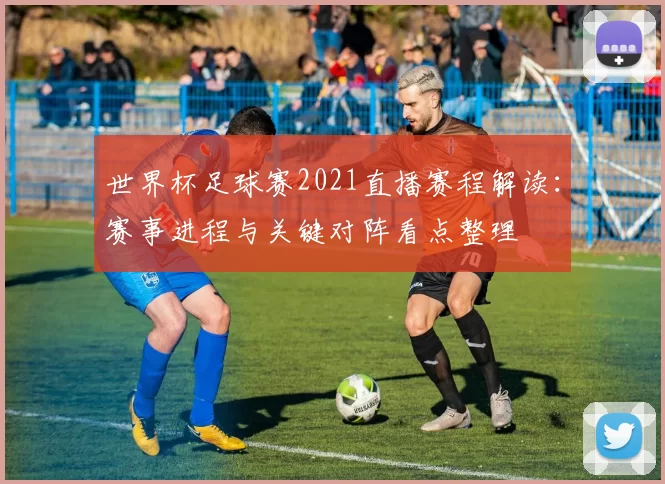 世界杯足球赛2021直播赛程解读：赛事进程与关键对阵看点整理