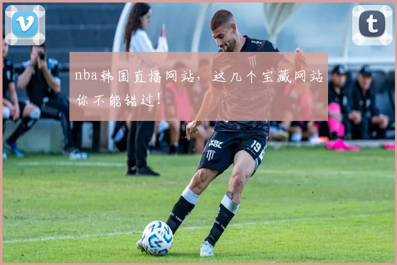 nba韩国直播网站，这几个宝藏网站你不能错过！