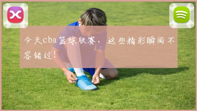 今天cba篮球联赛，这些精彩瞬间不容错过！