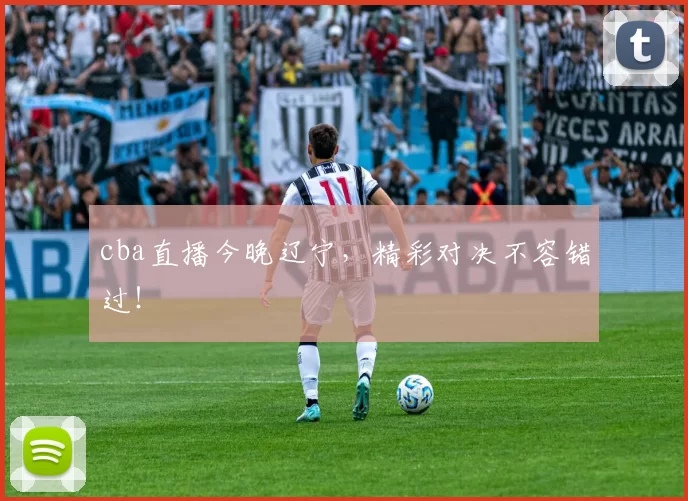cba直播今晚辽宁，精彩对决不容错过！