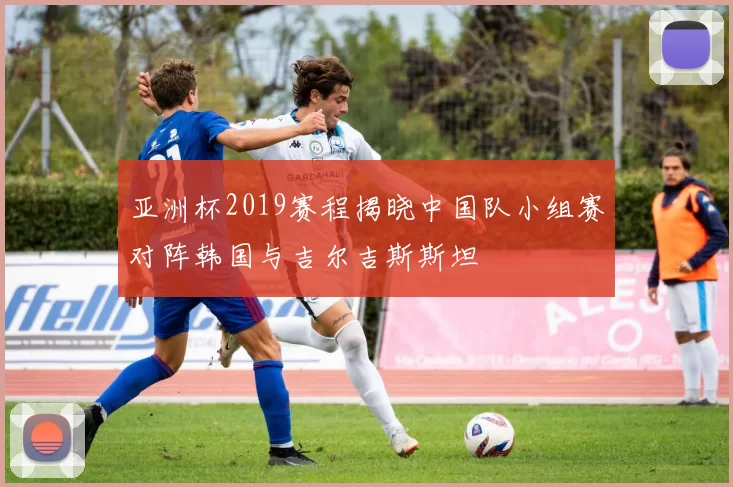 亚洲杯2019赛程揭晓中国队小组赛对阵韩国与吉尔吉斯斯坦