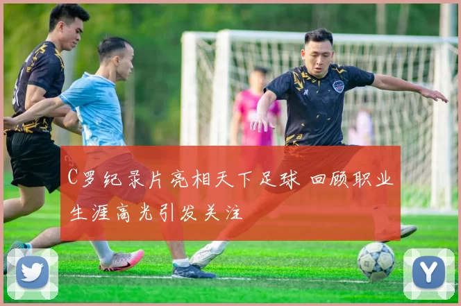 C罗纪录片亮相天下足球 回顾职业生涯高光引发关注