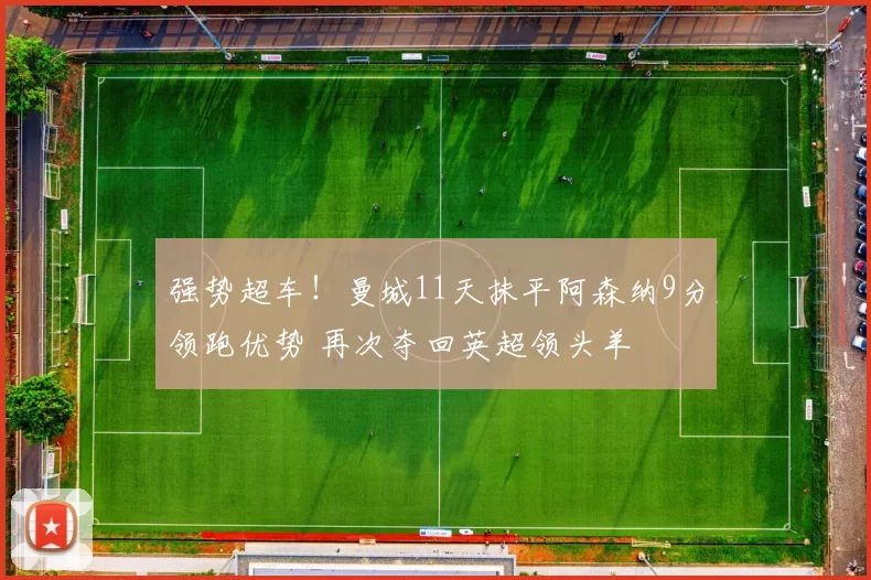 强势超车！曼城11天抹平阿森纳9分领跑优势 再次夺回英超领头羊