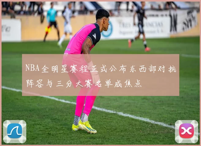 NBA全明星赛程正式公布东西部对抗阵容与三分大赛名单成焦点