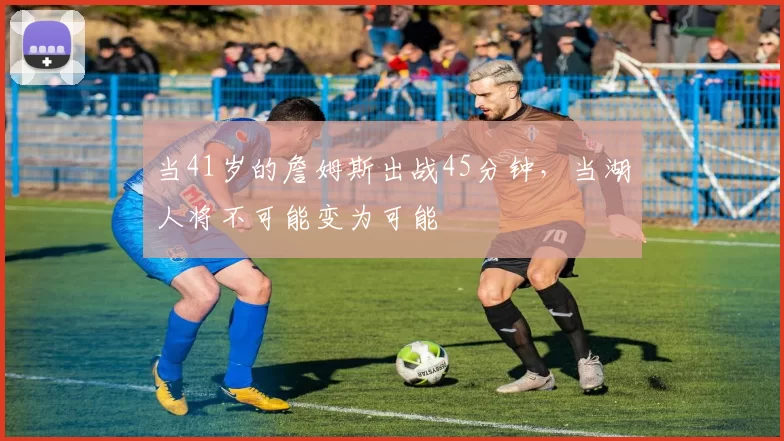 当41岁的詹姆斯出战45分钟，当湖人将不可能变为可能