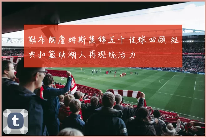 勒布朗詹姆斯集锦五十佳球回顾 经典扣篮助湖人再现统治力