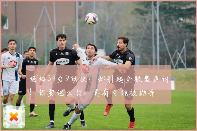 场均34分9助攻，却引起全联盟声讨！你要这么打，真有可能被抛弃