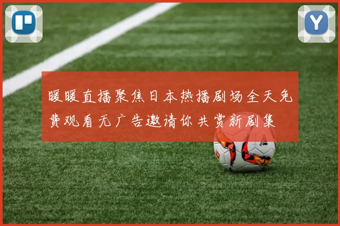 暖暖直播聚焦日本热播剧场全天免费观看无广告邀请你共赏新剧集