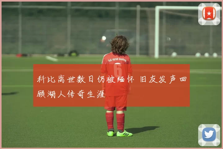 科比离世数日仍被缅怀 旧友发声回顾湖人传奇生涯