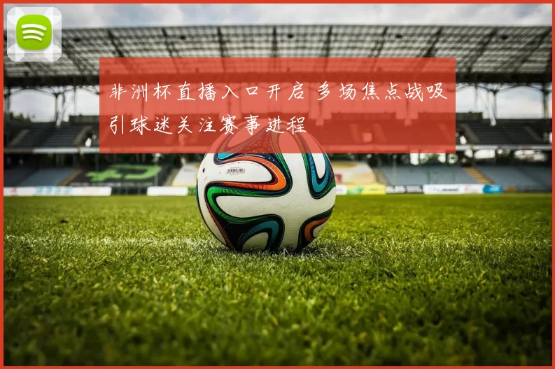 非洲杯直播入口开启 多场焦点战吸引球迷关注赛事进程