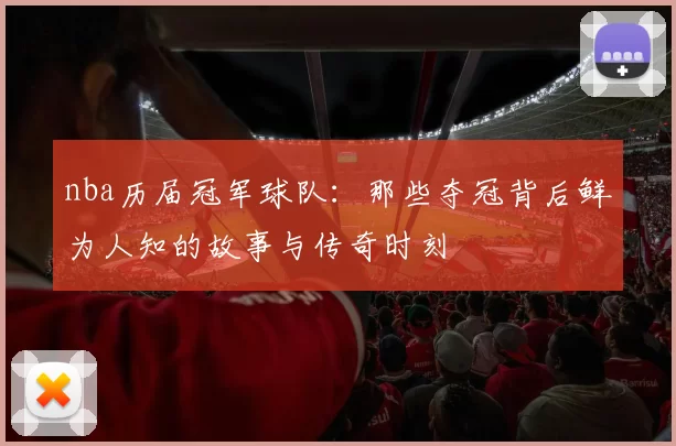 nba历届冠军球队：那些夺冠背后鲜为人知的故事与传奇时刻