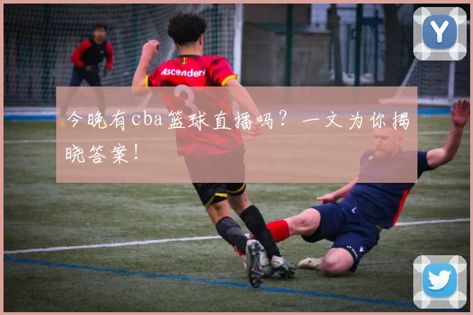 今晚有cba篮球直播吗？一文为你揭晓答案！