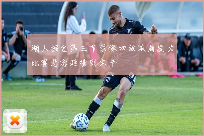 湖人掘金第三节录像回放浓眉发力比赛悬念延续到末节