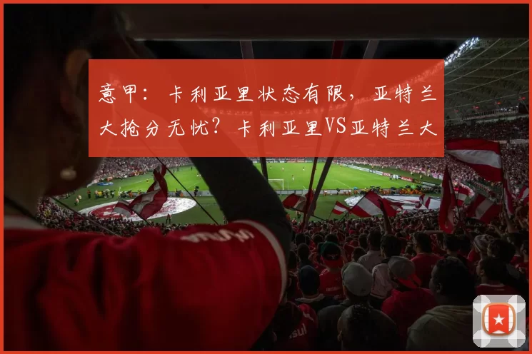 意甲：卡利亚里状态有限，亚特兰大抢分无忧？卡利亚里VS亚特兰大