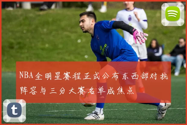 NBA全明星赛程正式公布东西部对抗阵容与三分大赛名单成焦点