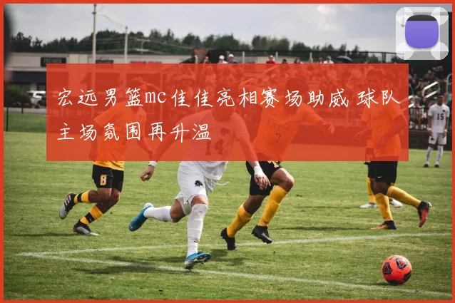 宏远男篮mc佳佳亮相赛场助威 球队主场氛围再升温